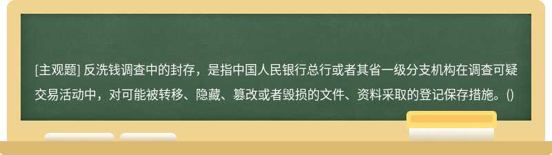 反洗钱调查中的封存，是指中国人民银行总行或者其省一级分支机构在调查可疑交易活动中，对可能被