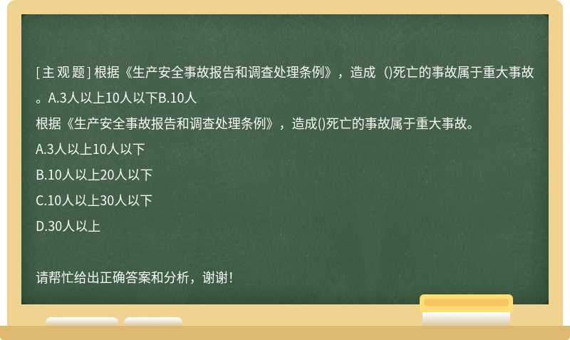 根据《生产安全事故报告和调查处理条例》，造成（)死亡的事故属于重大事故。A.3人以上10人以下B.10人