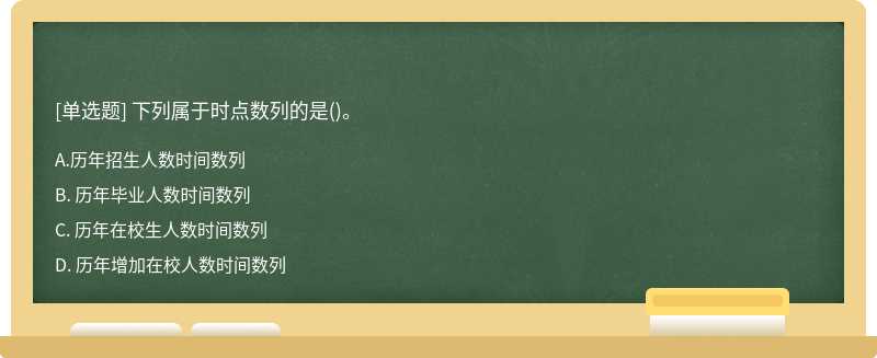 下列属于时点数列的是（)。A. 历年招生人数时间数列B. 历年毕业人数时间数列C. 历年在校生人数