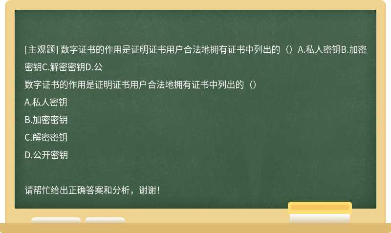 数字证书的作用是证明证书用户合法地拥有证书中列出的（）A.私人密钥B.加密密钥C.解密密钥D.公