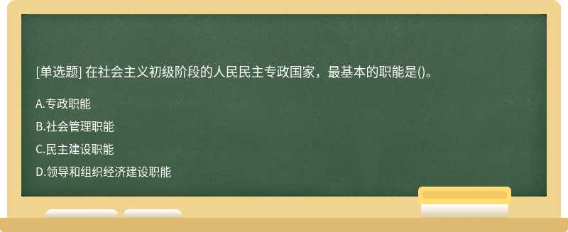 在社会主义初级阶段的人民民主专政国家，最基本的职能是（)。A、专政职能B、社会管理职能C、民主建设