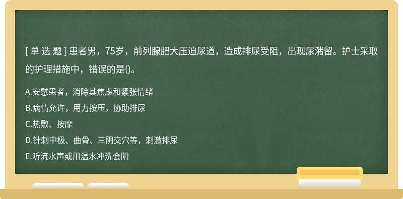 患者男，75歲，前列腺肥大壓迫尿道，造成排尿受阻，出現尿潴留。護士采取的護理措施中，錯誤的是（)。