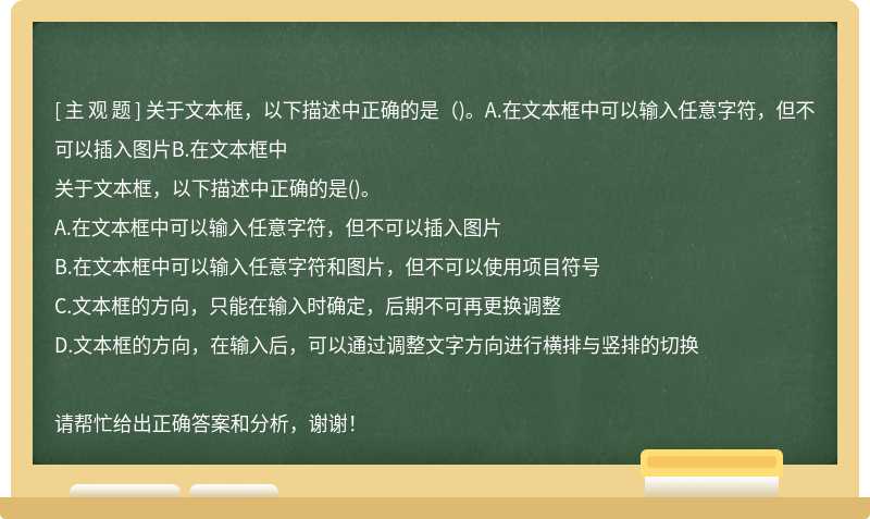 关于文本框，以下描述中正确的是（)。A.在文本框中可以输入任意字符，但不可以插入图片B.在文本框中