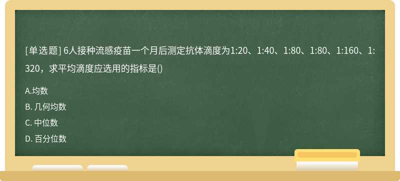 6人接种流感疫苗一个月后测定抗体滴度为1:20、1:40、1:80、1:80、1:160、1:320，求平均滴度应选用的