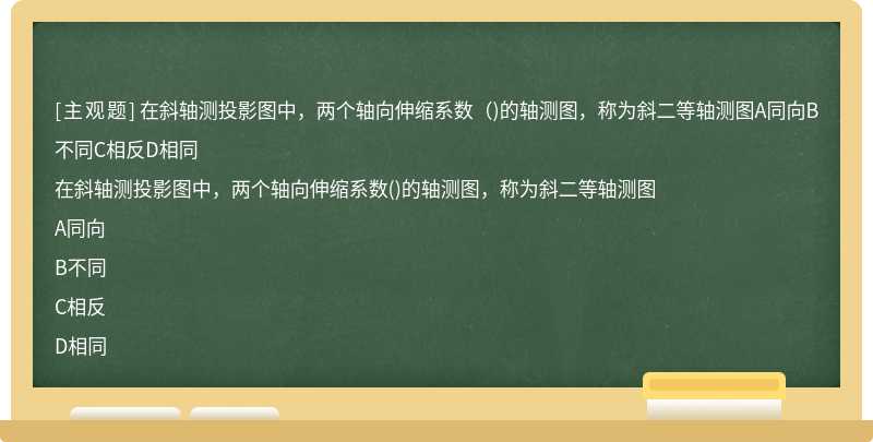 在斜轴测投影图中，两个轴向伸缩系数（)的轴测图，称为斜二等轴测图A同向B不同C相反D相同