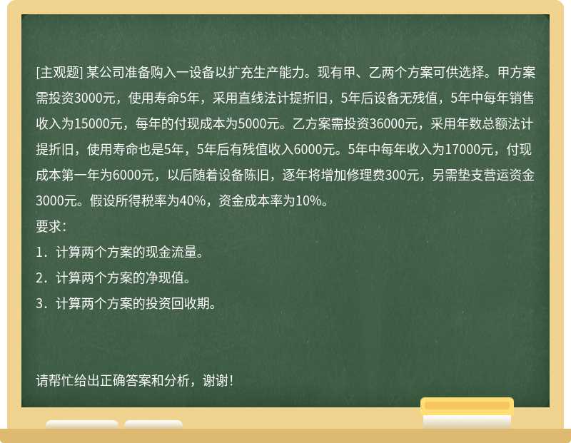 某公司准备购入一设备以扩充生产能力。现有甲、乙两个方案可供选择。甲方案需投资3000元，使用寿命5