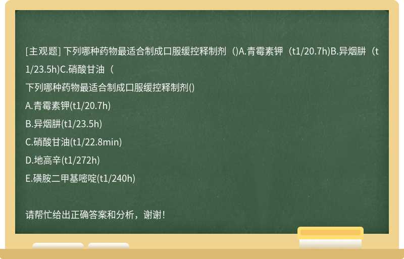 下列哪种药物最适合制成口服缓控释制剂（)A.青霉素钾（t1/20.7h)B.异烟肼（t1/23.5h)C.硝酸甘油（