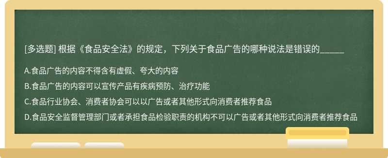 根据《食品安全法》的规定，下列关于食品广告的哪种说法是错误的_____A.食品广告的内容不得含有