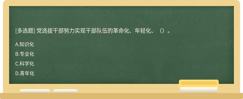 党选拔干部努力实现干部队伍的革命化、年轻化、（）。A.知识化B.专业化C.科学化D.青年化