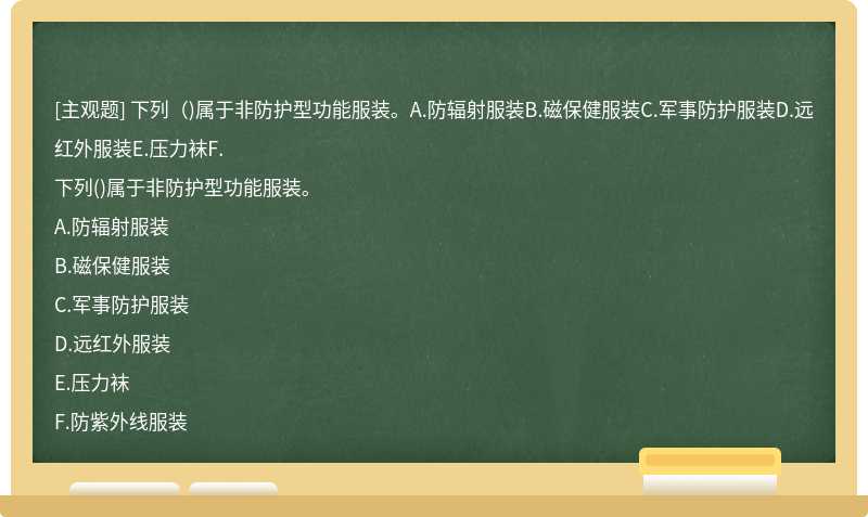 下列（)属于非防护型功能服装。A.防辐射服装B.磁保健服装C.军事防护服装D.远红外服装E.压力袜F.