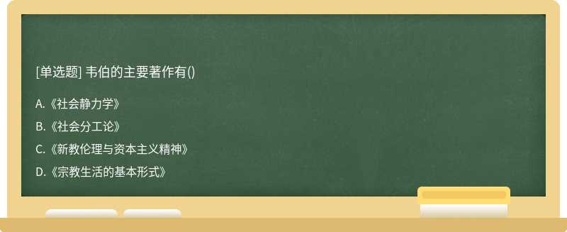 韦伯的主要著作有（)A.《社会静力学》B.《社会分工论》C.《新教伦理与资本主义精神》D.《宗教生活的基