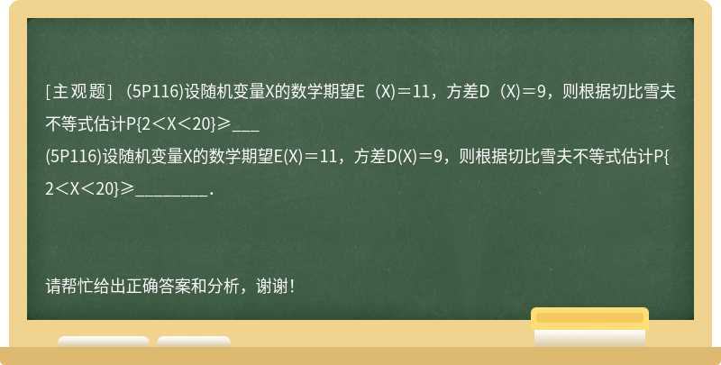 （5P116)设随机变量X的数学期望E（X)＝11，方差D（X)＝9，则根据切比雪夫不等式估计P{2＜X＜20}≥___