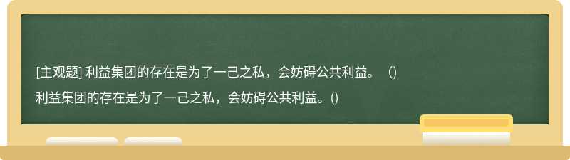 利益集团的存在是为了一己之私，会妨碍公共利益。（)