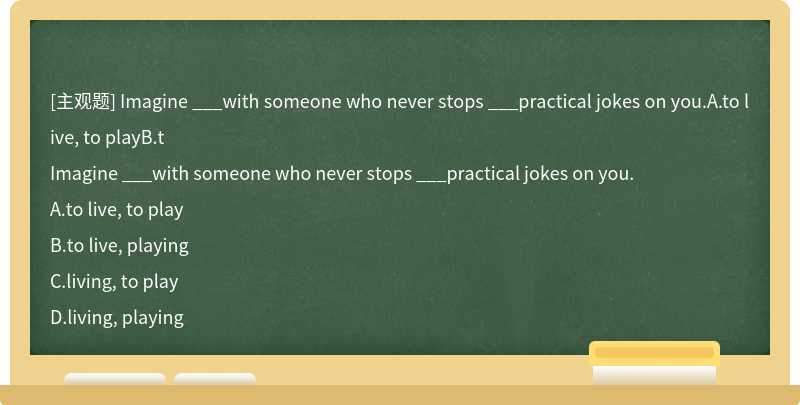 Imagine ___with someone who never stops ___practical jokes on you.A.to live, to playB.t