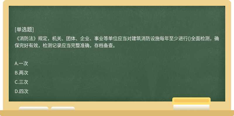 《消防法》规定，机关、团体、企业、事业等单位应当对建筑消防设施每年至少进行()全面检测，确保完好有效，检测记录应当完整准确，存档备查。