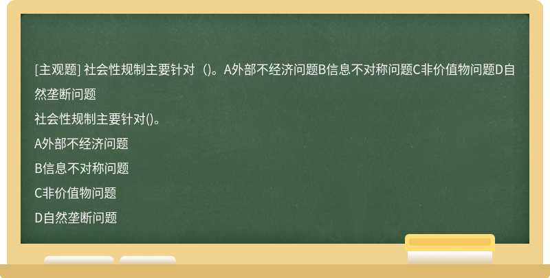 社会性规制主要针对（)。A外部不经济问题B信息不对称问题C非价值物问题D自然垄断问题