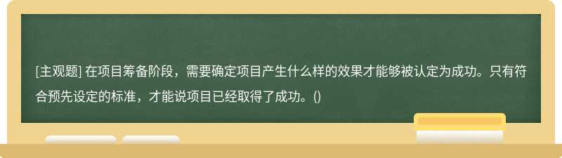 在项目筹备阶段，需要确定项目产生什么样的效果才能够被认定为成功。只有符合预先设定的标准，才