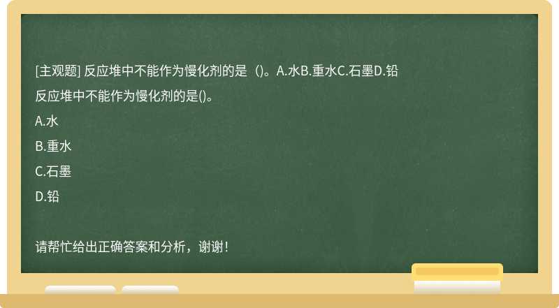 反应堆中不能作为慢化剂的是（)。A.水B.重水C.石墨D.铅