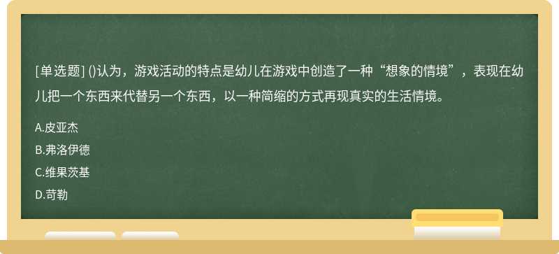 （)认为，游戏活动的特点是幼儿在游戏中创造了一种“想象的情境”，表现在幼儿把一个东西来代替另