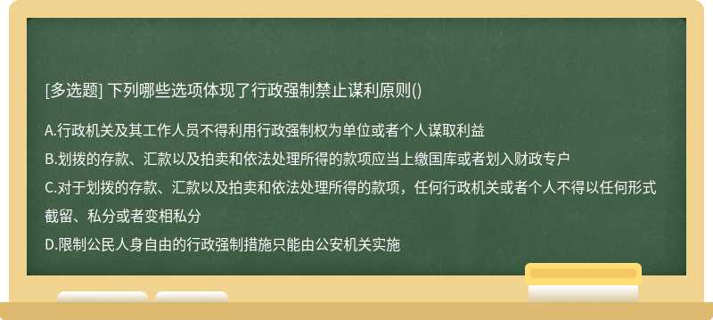 下列哪些选项体现了行政强制禁止谋利原则（)A、行政机关及其工作人员不得利用行政强制权为单位或