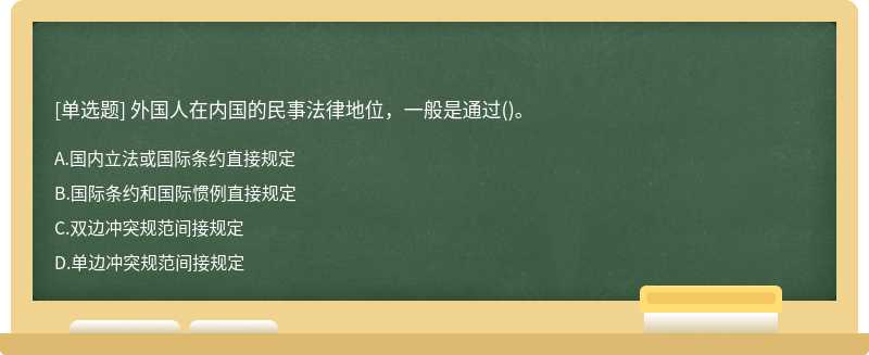 外国人在内国的民事法律地位，一般是通过（)。A.国内立法或国际条约直接规定B.国际条约和国际惯