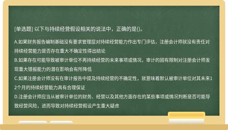 以下与持续经营假设相关的说法中，正确的是（)。A、如果财务报告编制基础没有要求管理层对持续