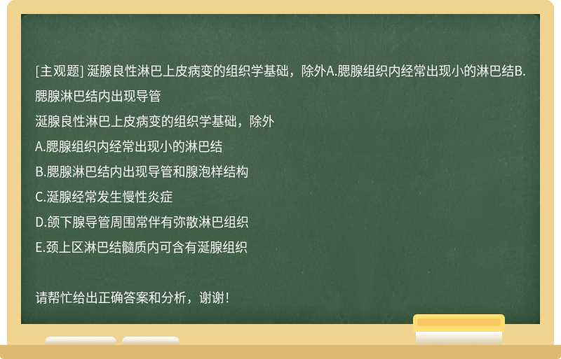 涎腺良性淋巴上皮病变的组织学基础，除外A.腮腺组织内经常出现小的淋巴结B.腮腺淋巴结内出现导管