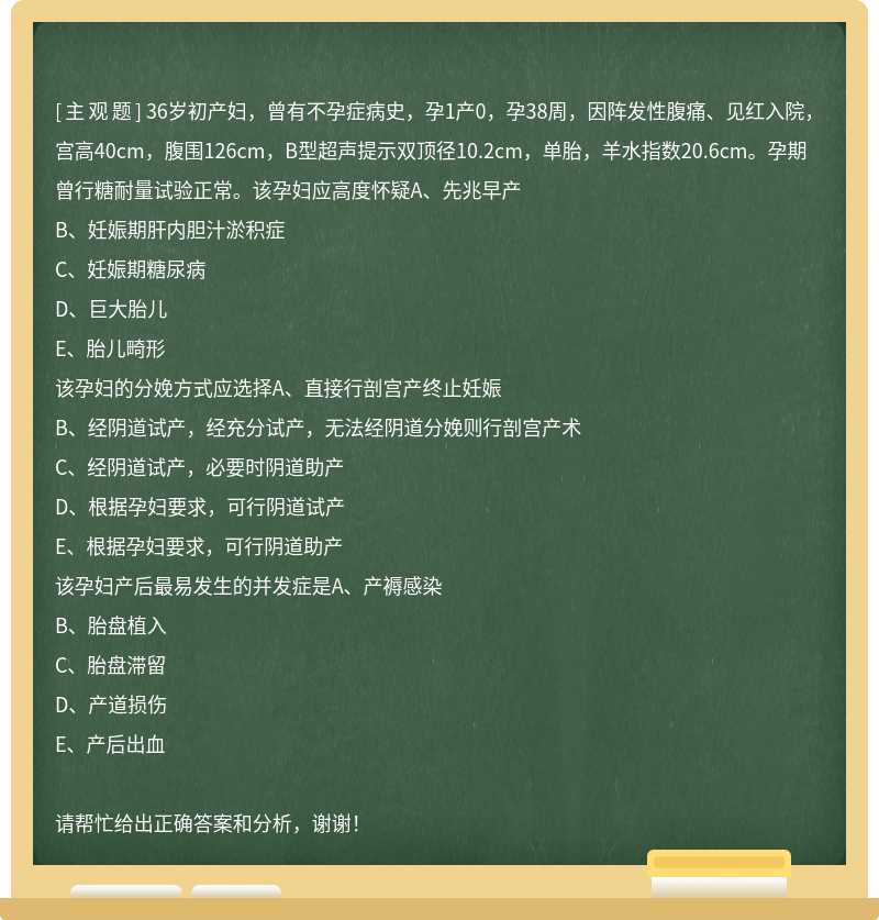 36岁初产妇，曾有不孕症病史，孕1产0，孕38周，因阵发性腹痛、见红入院，宫高40cm，腹围126cm，B型超声提