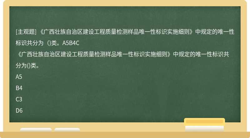 《广西壮族自治区建设工程质量检测样品唯一性标识实施细则》中规定的唯一性标识共分为（)类。A5B4C