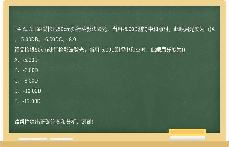 距受检眼50cm处行检影法验光，当用-6.00D测得中和点时，此眼屈光度为（)A、-5.00DB、-6.00DC、-8.0