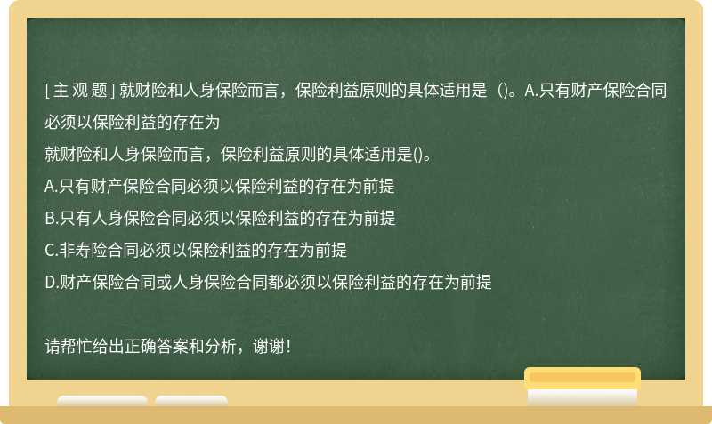 就财险和人身保险而言，保险利益原则的具体适用是（)。A.只有财产保险合同必须以保险利益的存在为