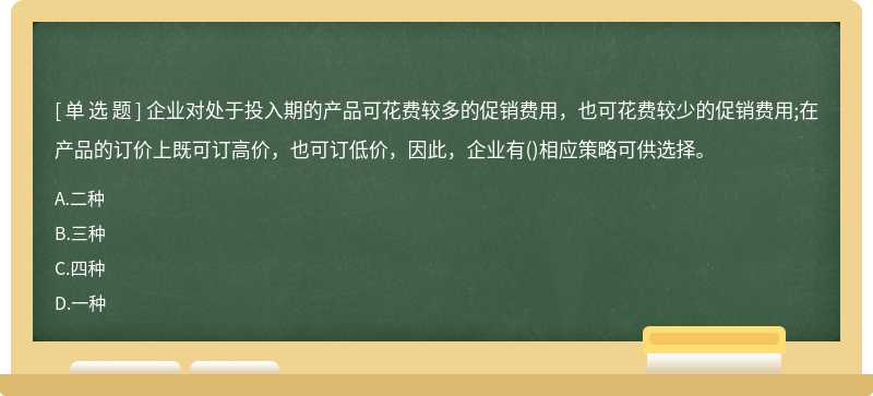 企业对处于投入期的产品可花费较多的促销费用，也可花费较少的促销费用;在产品的订价上既可订高