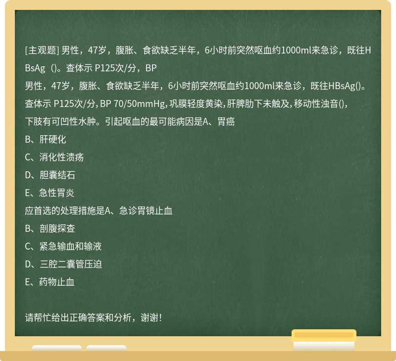 男性，47岁，腹胀、食欲缺乏半年，6小时前突然呕血约1000ml来急诊，既往HBsAg（)。查体示 P125次/分，BP