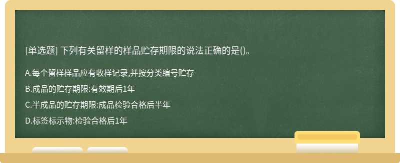下列有关留样的样品贮存期限的说法正确的是（)。A.每个留样样品应有收样记录,并按分类编号贮存B