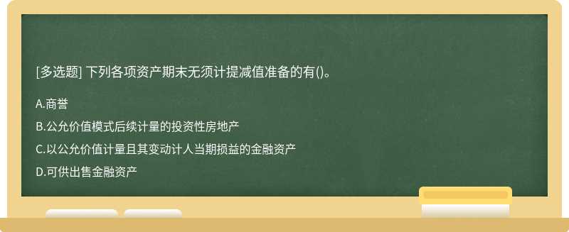 下列各项资产期末无须计提减值准备的有（)。A.商誉B.公允价值模式后续计量的投资性房地产C.以公允