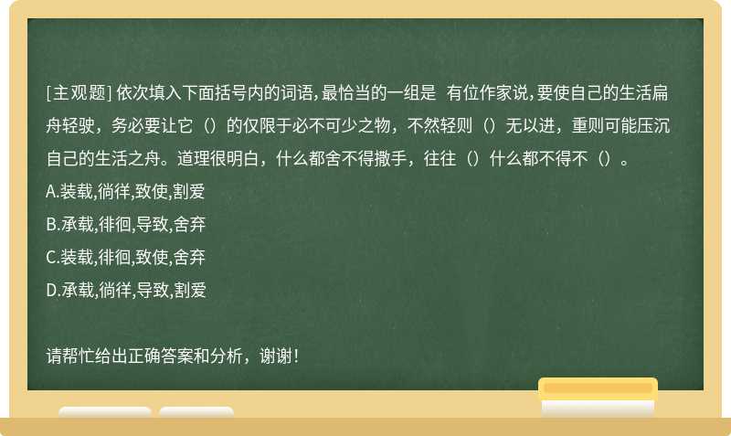 依次填入下面括号内的词语，最恰当的一组是 有位作家说，要使自己的生活扁舟轻驶，务必要让它（）的