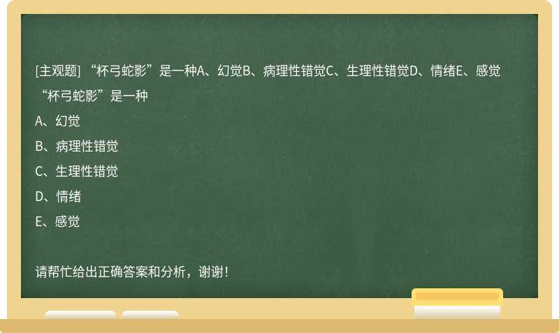 “杯弓蛇影”是一种A、幻觉B、病理性错觉C、生理性错觉D、情绪E、感觉