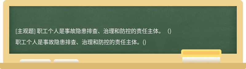 职工个人是事故隐患排查、治理和防控的责任主体。（)