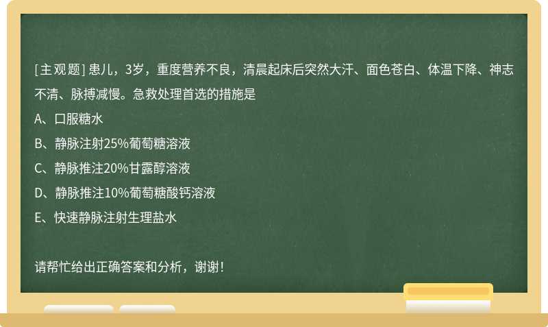 患儿，3岁，重度营养不良，清晨起床后突然大汗、面色苍白、体温下降、神志不清、脉搏减慢。急救处理首选