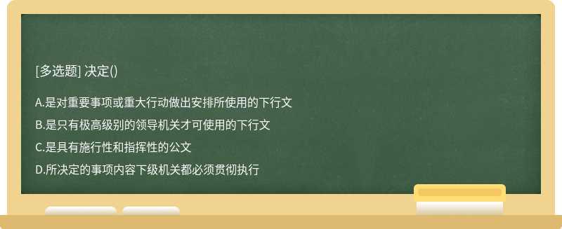 决定（)A、是对重要事项或重大行动做出安排所使用的下行文B、是只有极高级别的领导机关才可使用的