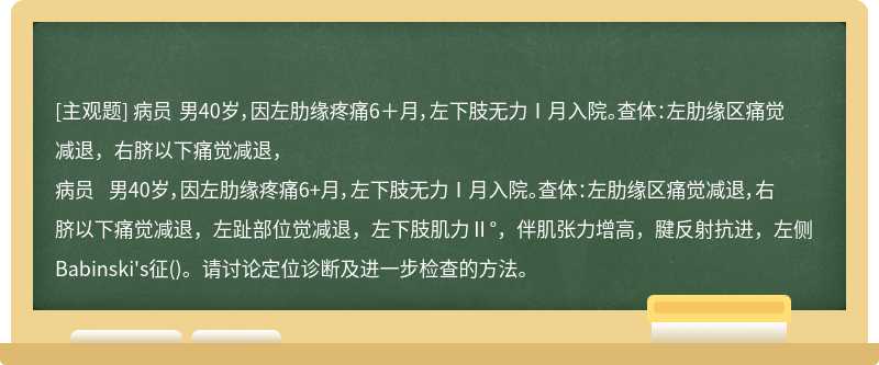 病员 男40岁，因左肋缘疼痛6＋月，左下肢无力Ⅰ月入院。查体：左肋缘区痛觉减退，右脐以下痛觉减退，