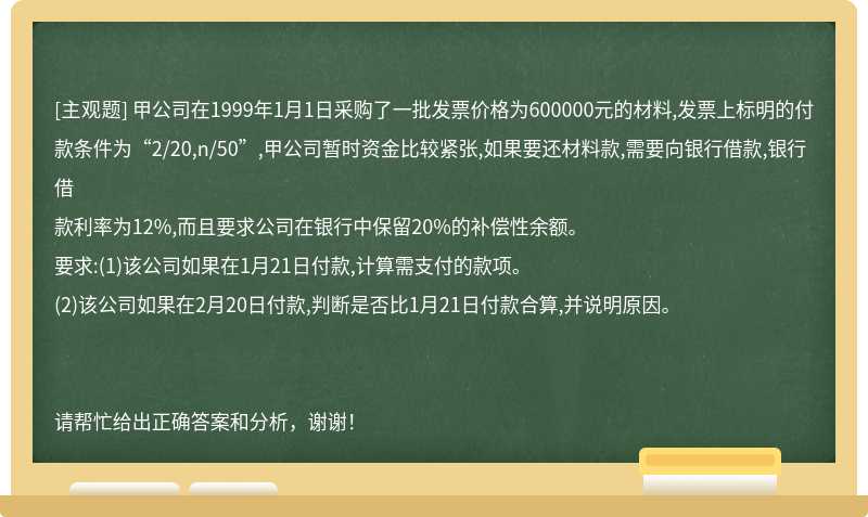 甲公司在1999年1月1日采购了一批发票价格为600000元的材料,发票上标明的付款条件为“2/20,n/50”,