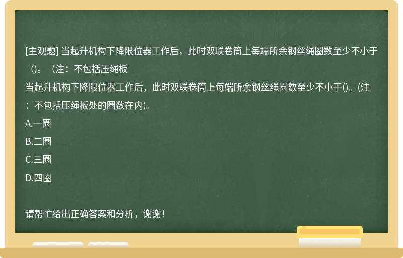 当起升机构下降限位器工作后，此时双联卷筒上每端所余钢丝绳圈数至少不小于（)。（注：不包括压绳板