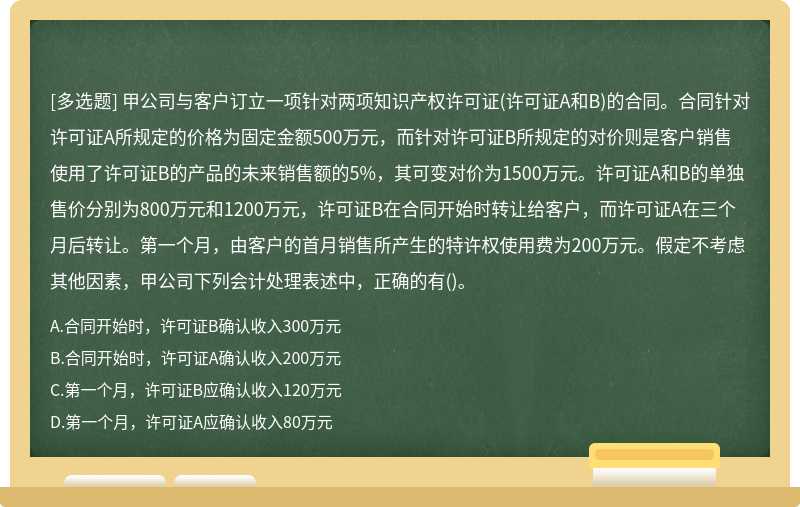 甲公司与客户订立一项针对两项知识产权许可证（许可证A和B)的合同。合同针对许可证A所规定的价格