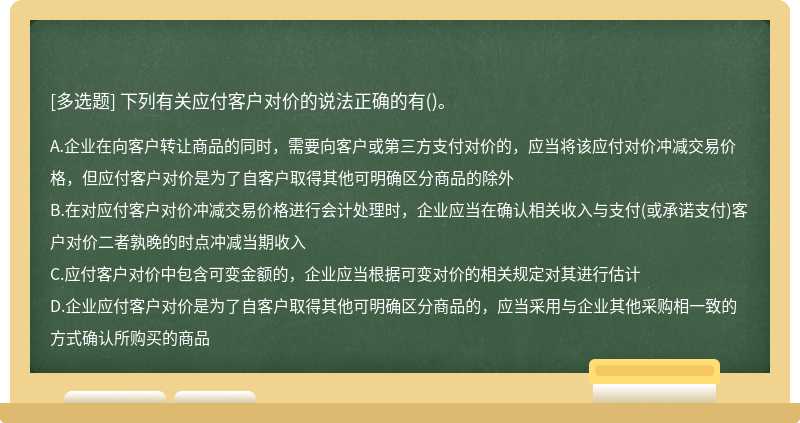 下列有关应付客户对价的说法正确的有（)。A、企业在向客户转让商品的同时，需要向客户或第三方支付