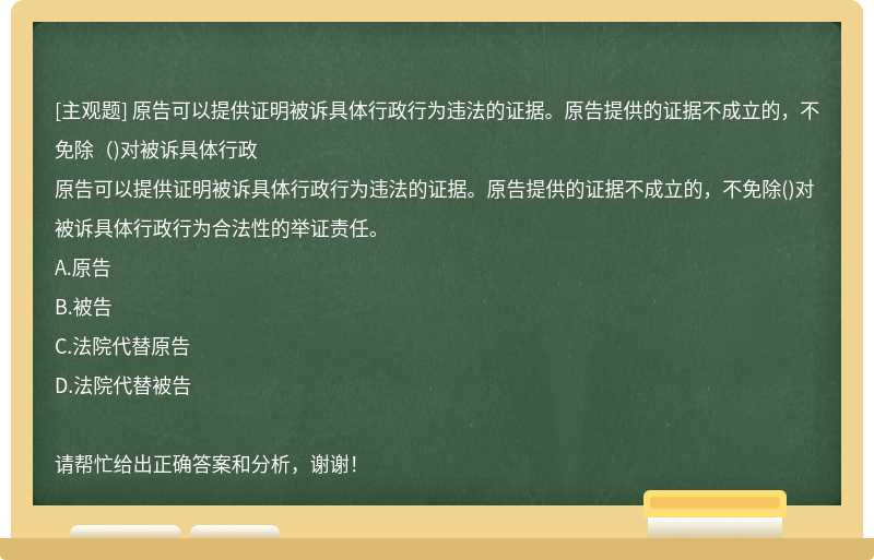 原告可以提供证明被诉具体行政行为违法的证据。原告提供的证据不成立的，不免除（)对被诉具体行政