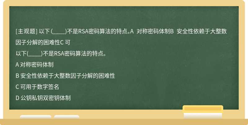 以下（____)不是RSA密码算法的特点。A 对称密码体制B 安全性依赖于大整数因子分解的困难性C 可