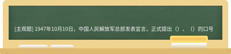 1947年10月10日，中国人民解放军总部发表宣言，正式提出（）、（）的口号