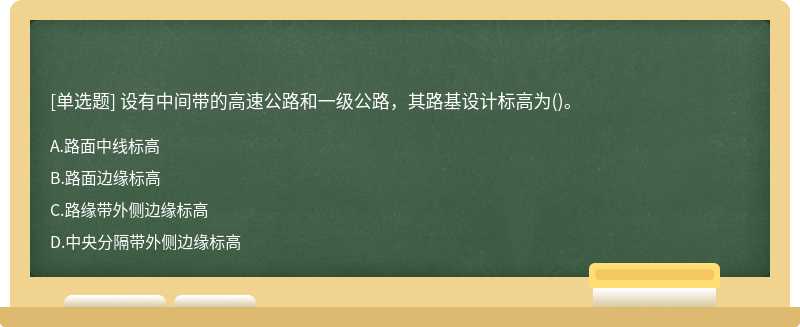 设有中间带的高速公路和一级公路，其路基设计标高为（)。A.路面中线标高B.路面边缘标高C.路缘带外