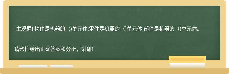 构件是机器的（)单元体;零件是机器的（)单元体;部件是机器的（)单元体。